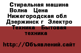 Стиральная машина Волна › Цена ­ 5 000 - Нижегородская обл., Дзержинск г. Электро-Техника » Бытовая техника   